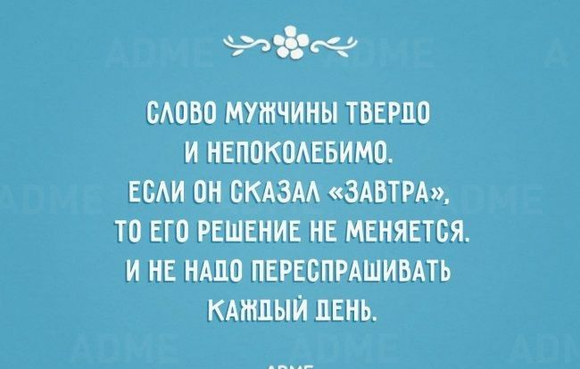 о СЛОВО МУЖЧИНЫ ТВЕРДО И НЕПОКОЛЕБИМО ЕСЛИ ОН СКАЗАЛ ЗАВТРА ЛО ЕГО РЕШЕНИЕ НЕ МЕНЯЕТСЯ ИНЕ НАДО ПЕРЕСПРАШИВАТЬ КАНДЫЙ ДЕНЬ