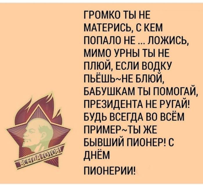 громко ты нв ммврись с кем помло нв ложись мим9 урны ты НЕ ппри если водку пьвшынв влюи _ БАБУШКАМ ты помог_Аи ПРЕЗИДЕНТА НЕ РУЕАИ БУДЬ ВСЕГДА во всвм примврдты же вывшии ПИОНЕР с днём пионъгрииг