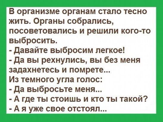 В организме органам стало тесно жить Органы собрались посоветовались и решили кого то выбросить давайте выбросим легкое да вы рехнупись вы без меня задахнетесь и помрете Из темного угла голос Да выбросьте меня А где ты стоишь и кто ты такой А я уже свое отстоял