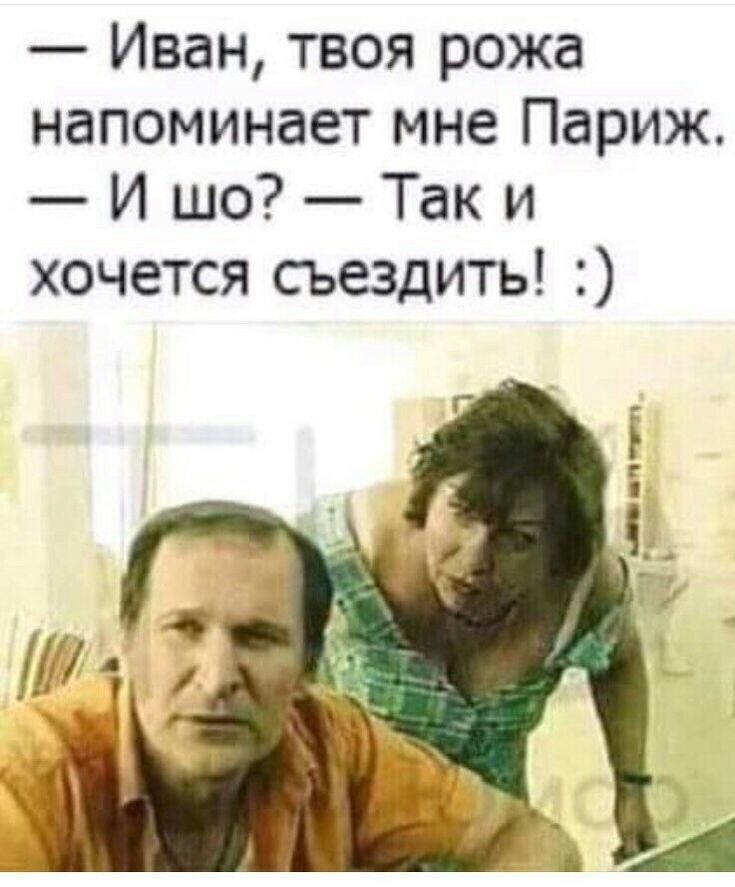Иван твоя рожа напоминает мне Париж И шо Так и хочется сьездить