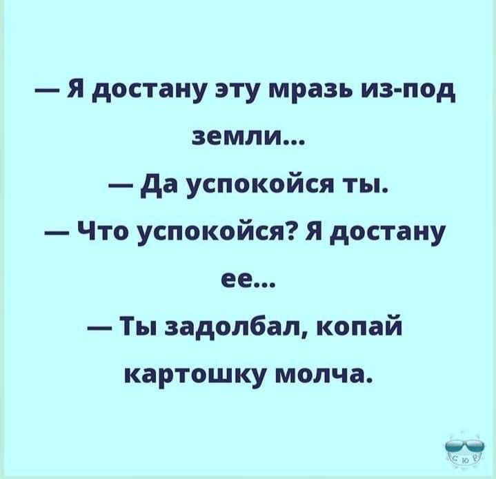 я достану эту мразь из под ЗЕМЛИ да успокойся ты Что успокойся я достану ее Ты задолбал копай картошку молча