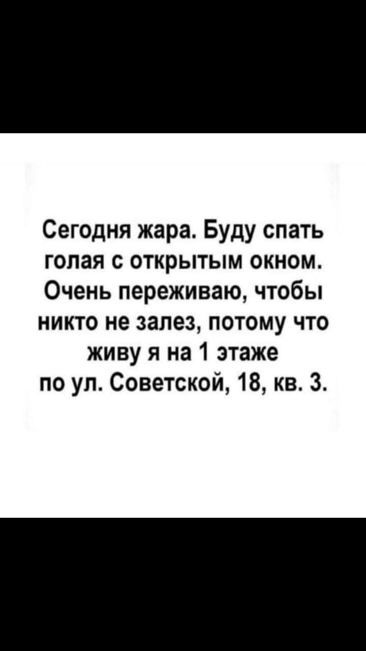 Сегодня жара Буду спать голая открытым окном Очень переживаю чтобы никто не залез потому что живу я на 1 этаже по ул Советской 18 кв 3