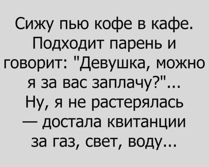 Сижу пью кофе в кафе Подходит парень и говорит Девушка можно я за вас 3аплачу Ну я не растерялась досгала квитанции за газ свет воду