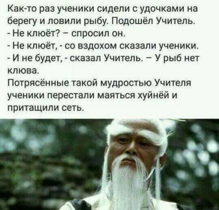 Как то раз ученики сидели с удочками на берегу и ловили рыбу Подошел Учитель Не кпюёт спросил он Не кпюёт со вздохом сказали ученики И не будет сказал Учитель У рыб нет клюва Потрясенные такой мудростью Учителя ученики перестали маяться хуйнёй и притащили сеть