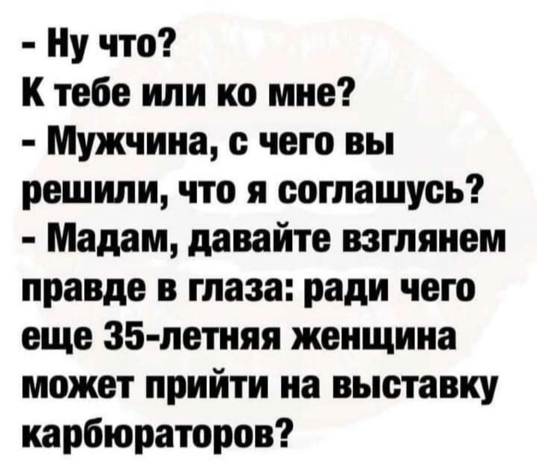 Ну что К тебе или ко мне Мужчина с чего вы решили что я соглашусь Мадам давайте взглянем правде в глаза ради чего еще 35 летияя женщина может прийти на выставку карбюраторов