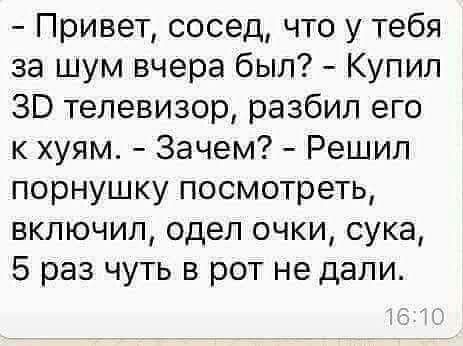 Привет сосед что у тебя за шум вчера был Купил ЗВ телевизор разбил его к хуям Зачем Решил порнушку посмотреть включил одел очки сука 5 раз чуть в рот не дали