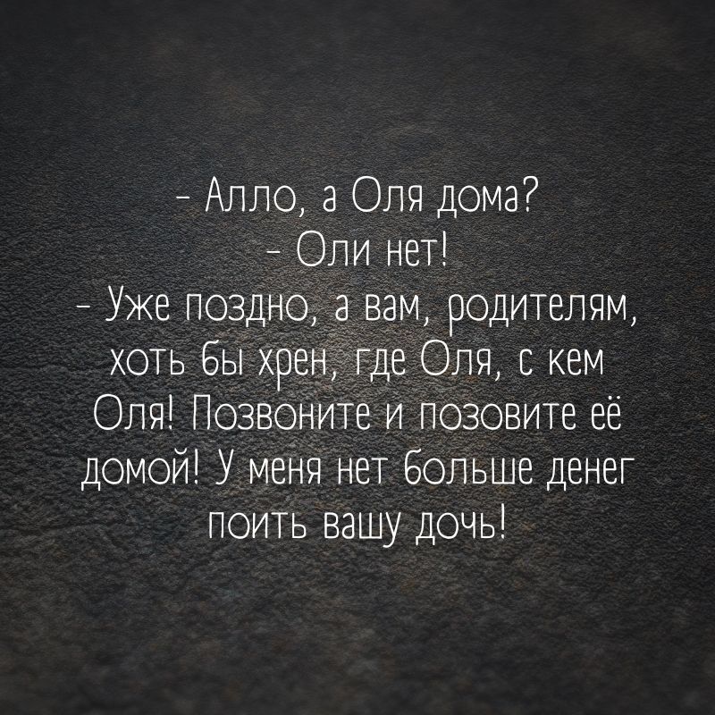 Алло а Оля дома _ Опи нет Уже поздно а вам родителям хоть бы хрен где Оля скем Оля Позвоните и позовите её домой У меня нет Больше денег поить вашу дочь