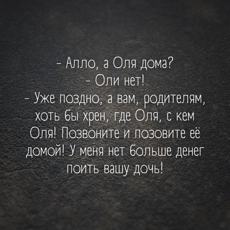 Алло а Оля дома _ Опи нет Уже поздно а вам родителям хоть бы хрен где Оля скем Оля Позвоните и позовите её домой У меня нет Больше денег поить вашу дочь