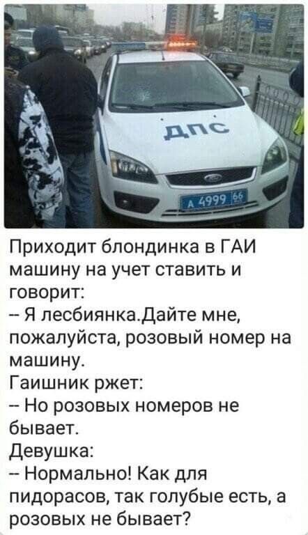Приходит блондинка в ГАИ машину на учет ставить и говорит Я лесбиянкадайте мне пожалуйста розовый номер на машину Гаишник ржет Но розовых номеров не бывает Девушка Нормально Как для пидорасов так голубые есть а розовых не бывает