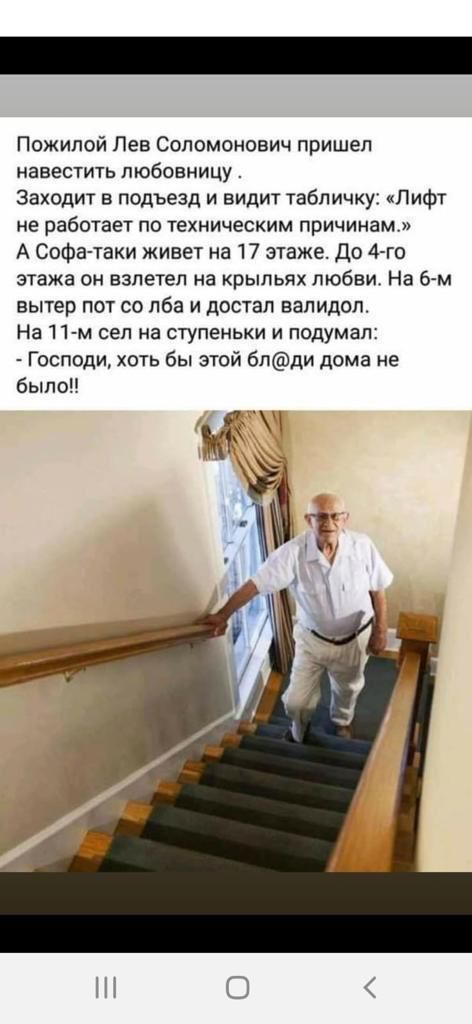 Пожилой Пеа Соломонович пришел навестить любовницу Заходит в подъезд и видит табличку Лифт не работает по техническим причинам А Софатахи живет на 17 этаже До 4 го этажа он взлетел на крыльях любви На 6м вытер пот со лба и достал валидол На 11 м сел на ступеньки и подумал Господи хоть бы этой 6лди дома не было 16 З Ё 4