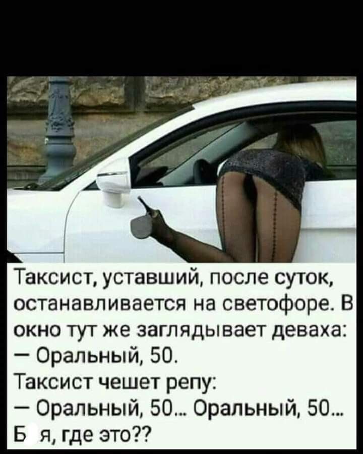 Таксист уставший после суток останавливается на светофоре В окно тут же заглядывает деваха Оральный 50 Таксист чешет репу Оральный 50 Оральный В я где это