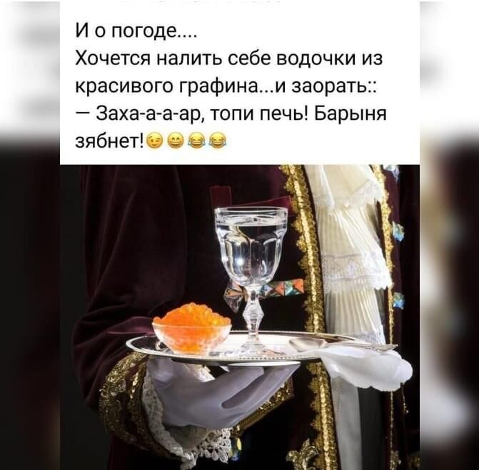 И о погоде Хочется налить себе водочки из красивого графинаи заораты Захаааар топи печь Барыня зябнет о