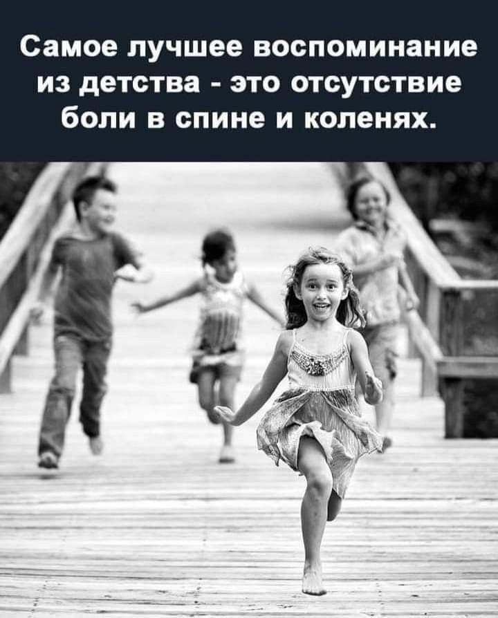 Самое лучшее воспоминание из детства это отсутствие боли в спине и коленях
