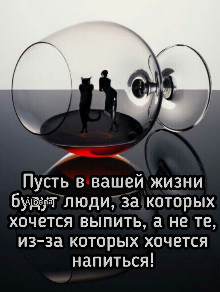 Пусть в вашей жизни будт люди за которых хочется выпить а не те изза которых хочется напиться