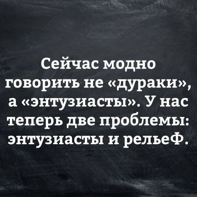 Сейчас модно говорить не дураки а энтузиасты У нас теперь две проблемы энтузиасты и рельеф