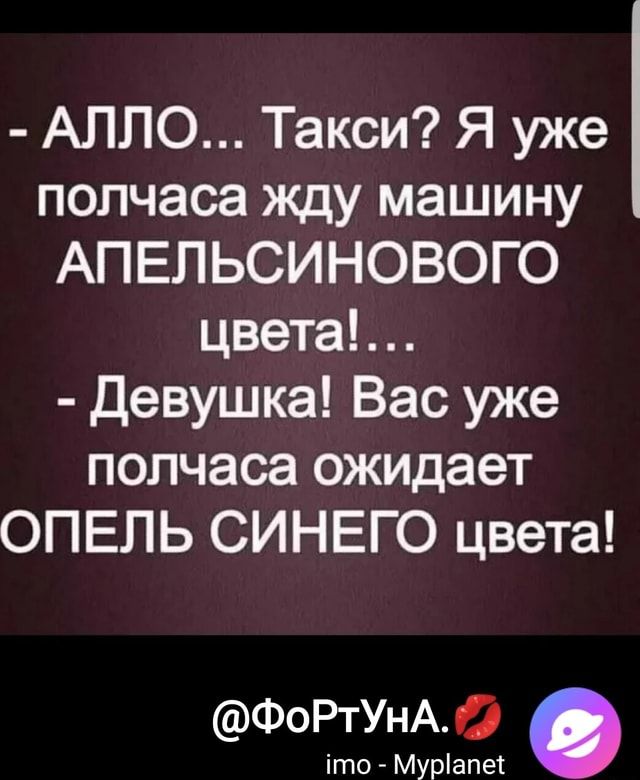 АЛЛО Такси Я уже полчаса жду машину АПЕЛЬСИНОВОГО цвета Девушка Вас уже полчаса ожидает ОПЕЛЬ СИНЕГО цвета ФоРтУнА іто Мурапе