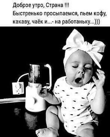 доброе утро Страна 1 Быстренько просыпаемся пьем кофу какаву чаек и на работаньку