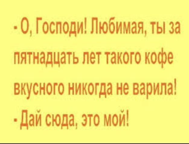 О Господи Любимая ты за пятнадцать лет такого кофе вкусного никогда не варила Дай сюда это мой