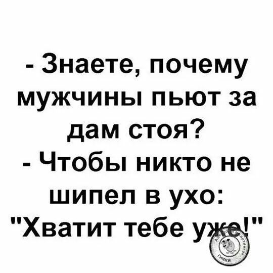 Знаете почему мужчины пьют за дам стоя Чтобы никто не шипел в ухо Хватит тебе уъ