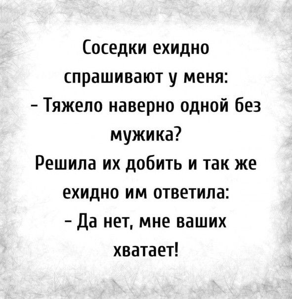 Соседки ехидно спрашивают у меня Тяжело наверно одной без мужика Решила их добить и так же ехидно им ответила да нет мне ваших хватает