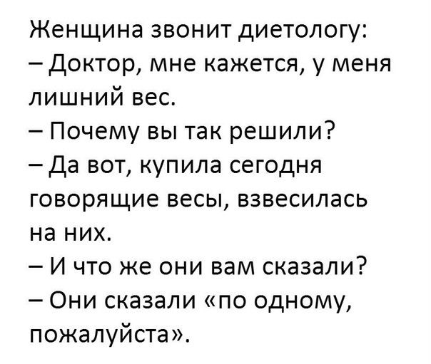 Женщина звонит диетологу Доктор мне кажется у меня лишний вес Почему вы так решили Да вот купила сегодня говорящие весы взвесилась на них И что же они вам сказали Они сказали по одному пожалуйста