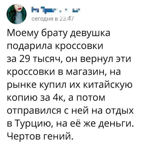 гипцнт Моему брату девушка подарила кроссовки за 29 тысяч он вернул эти кроссовки в магазин на рынке купил их китайскую копию за 4к а потом отправился с ней на отдых в Турцию на её же деньги Чертов гений
