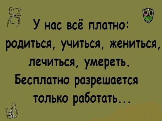 У нас всё платно родиться учиться жениться лечиться умереть Бесплатно разрешается только работать