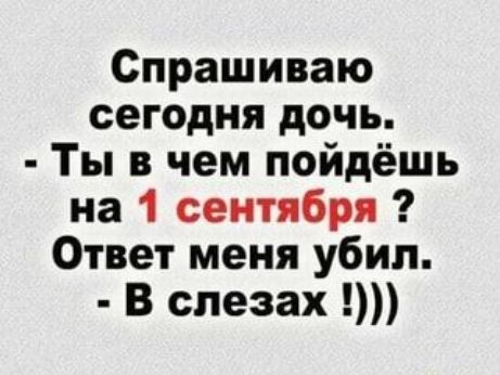 Спрашиваю сегодня дочь Ты в чем пойдёшь на 1 сентября Ответ меня убил В слезах