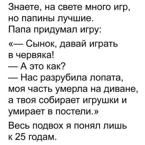 Знаете на свете много игр но папины лучшие Папа придумал игру Сынок давай играть в червяка А это как Нас разрубипа лопата моя часть умерла на диване а твоя собирает игрушки и умирает в постели Весь подвох я понял пишь к 25 годам