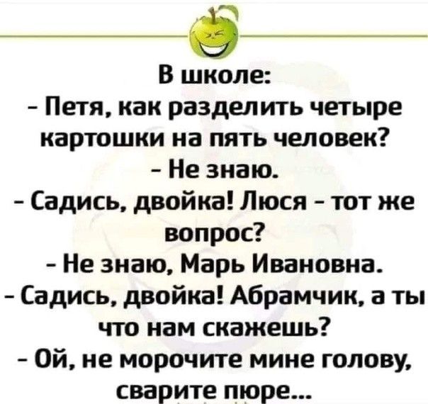 В школе Петя как разделить четыре картошки на пять человек Не знаю Садись двойка Люся тот же вопрос Не знаю Марь Ивановна Садиъ двойка Абрамчик а ты что нам скажешь Ой не морочите мине голову сварите пюре