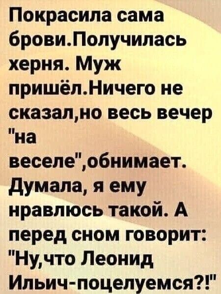 Покрасила сама бровиПопучилась херня Муж пришёлНичего не сказално весь вечер на веселеобнимает думала я ему нравлюсь такой А перед сном говорит Нучто Леонид Ипьич поцелуемся