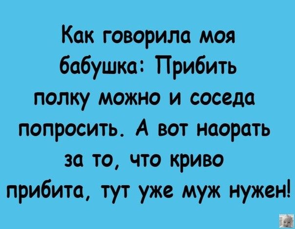 Как говорила моя бабушка Прибить полку можно и соседа попросить А вот насрать за то что криво прибито тут уже муж нужен