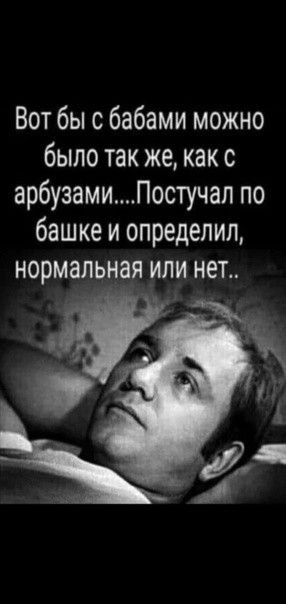 Вот бы с бабами можно было так же как с арбузамиПостучал по башке и определил нормальная или нет