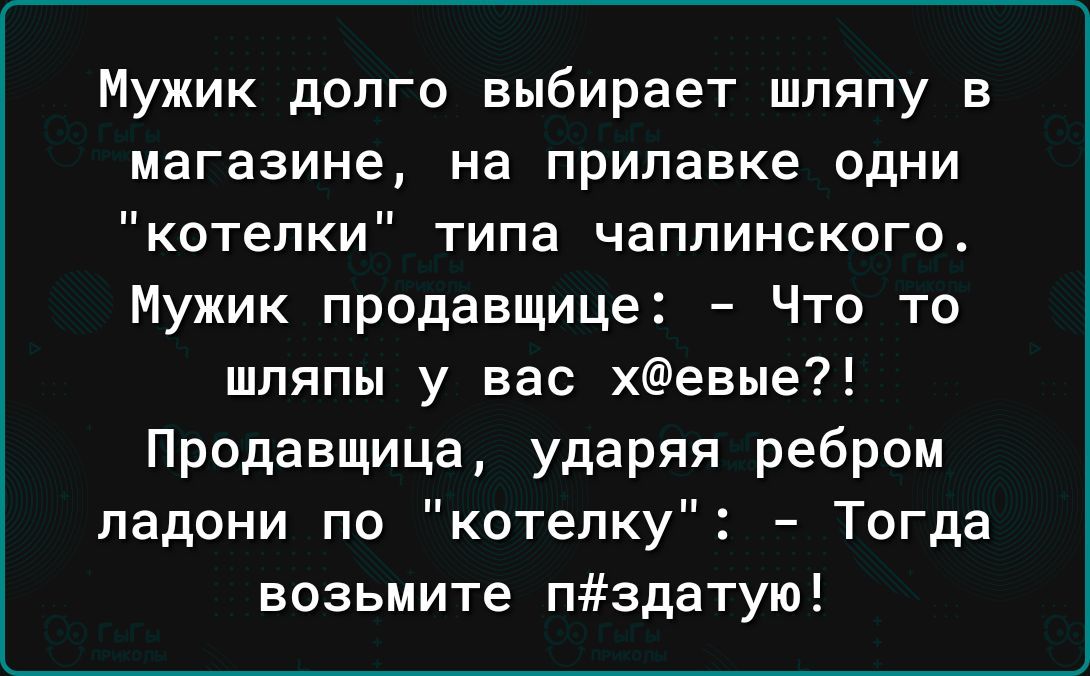 Мужик долго выбирает шляпу в магазине на прилавке одни котелки типа чаппинского Мужик продавщице Что то шляпы у вас хевые Продавщица ударяя ребром ладони по котепку Тогда возьмите пздатую