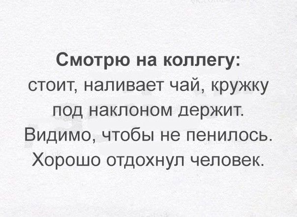 Смотрю на коллегу стоит наливает чай кружку под наклоном держит Видимо чтобы не пенипось Хорошо отдохнул человек