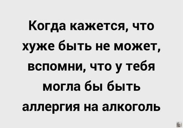 Когда кажется что хуже быть не может вспомни что у тебя могла бы быть аллергия на алкоголь