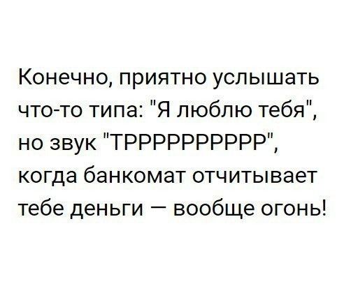 Конечно приятно услышать что то типа Я люблю тебя но звук ТРРРРРРРРРР когда банкомат отчитывает тебе деньги вообще огонь