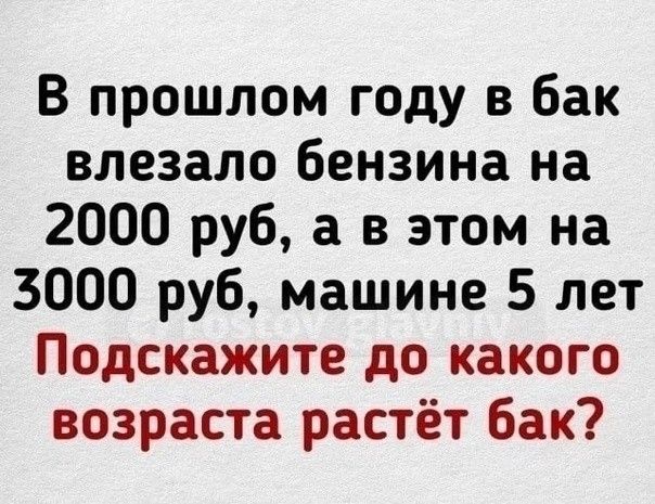 В прошлом году в бак влезало бензина на 2000 руб а в этом на 3000 руб машине 5 лет Подскажите до какого возраста растёт бак