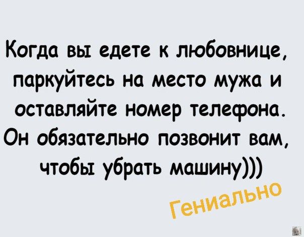 Когда вы едете к любовнице паркуйтесь на место мужа и оставляйте номер телефона Он обязательно позвонит вам чтобы убрать машину Гениапыю