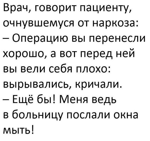 Врач говорит пациенту очнувшемуся от наркоза Операцию вы перенесли хорошо а вот перед ней вы вели себя плохо вырывались кричали Ещё бы Меня ведь в больницу послали окна мыть