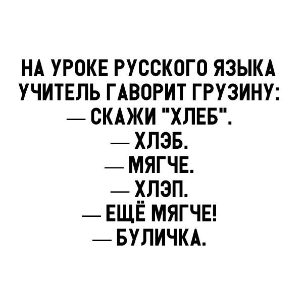 нд уроке русского язым учитвль ГАВОРИТ грузину _ скджи ХЛЕБ _ хлэв _ мягче _ хлэп _ ЕЩЕ мягчы _ вуличкд