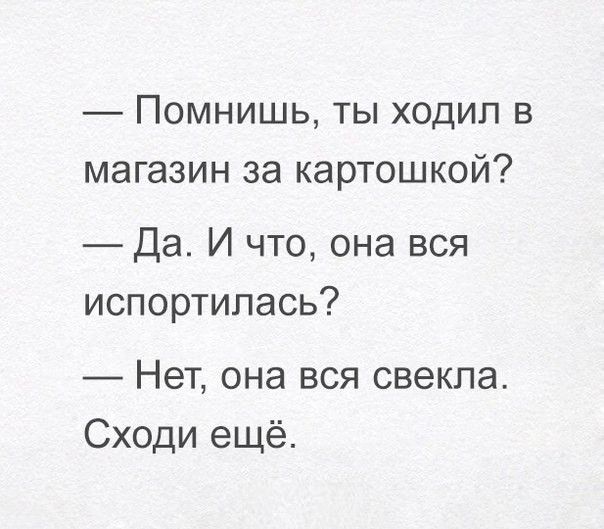 Помнишь ты ходил в магазин за картошкой Да И что она вся испортилась Нет она вся свекла Сходи ещё