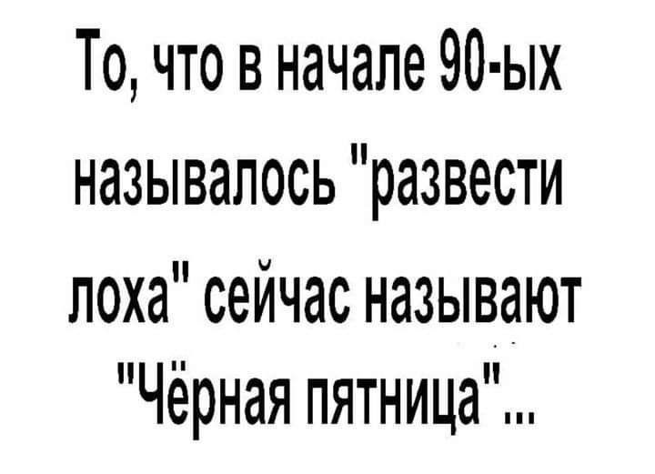 То что в начале 90 ых называлось развести лоха сейчас называют Чёрная пятница