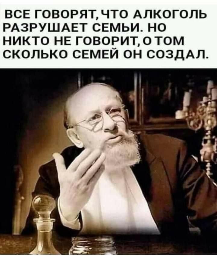 ВСЕ ГОВОРЯТ ЧТО АЛКОГОЛЬ РАЗРУШАЕТ СЕМЬИ НО НИКТО НЕ ГОВОРИТ о ТОМ СКОЛЬКО СЕМЕЙ ОН СОЗДАЛ