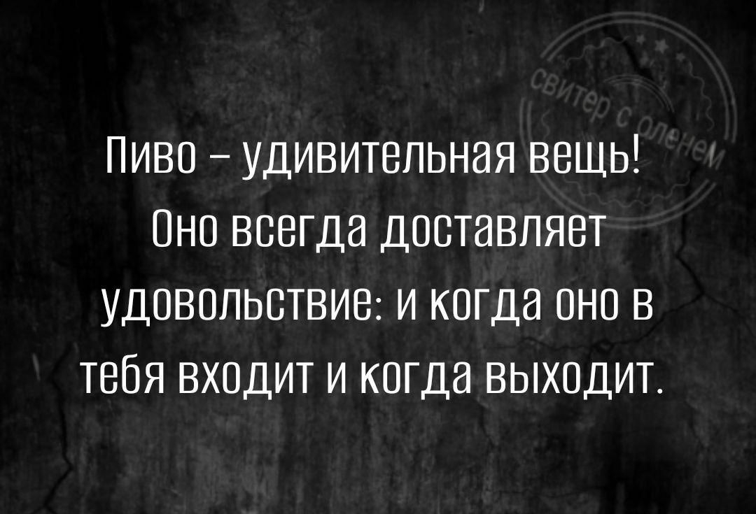 Пиво удивительная вещь Оно всегда доставляет УДОВОЛЬсТВИЕе и когда оно В тебя входит и когда выходит