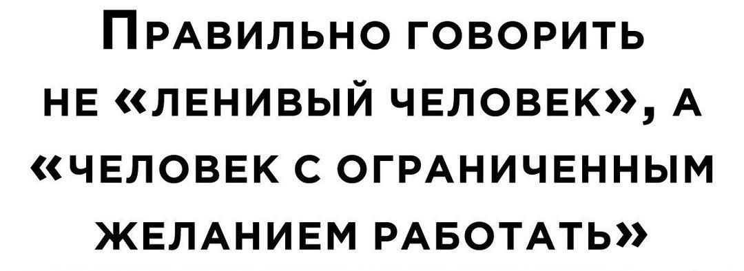 ПРАВИЛЬНО ГОВОРИТЬ НЕ ЛЕНИВЫЙ ЧЕЛОВЕК А ЧЕЛОВЕК С ОГРАНИЧЕННЫМ ЖЕЛАНИЕМ РАБОТАТЬ