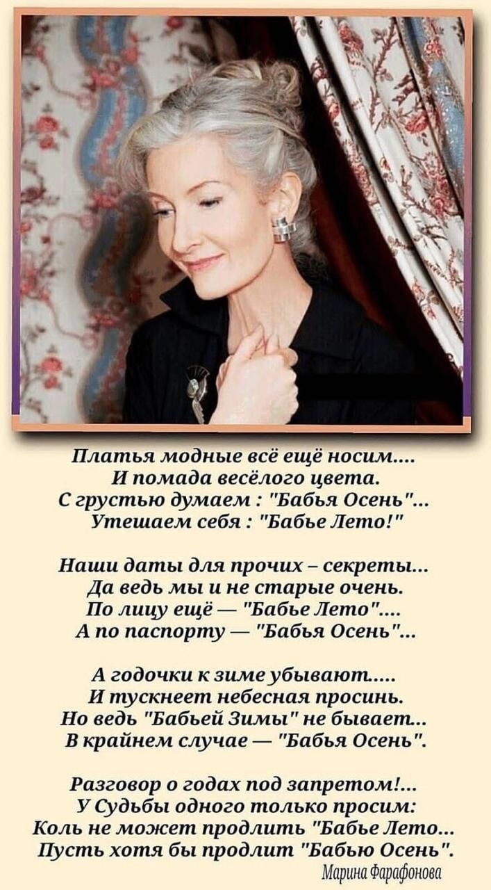 Платья модные всё ещё носим И помада весёлого цвета С грустью думаем Бабья Осень Утешаем себя Бабъе Лето Наши даты для прочих секреты Да ведь мы и не старые очень По лицу ещё Бабье Лето А по паспорту Бабья Осень А годочки к зиме убывают И тускнеет небесная просинь Но ведь Бабьей Зимы не бывает В крайнем случае Бабья Осень Разговор о годах под запре