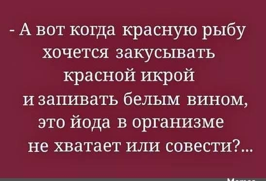 А вот когда красную рыбу хочется закусывать красной икрой изапивать белым вином это йода в организме не хватает или совести