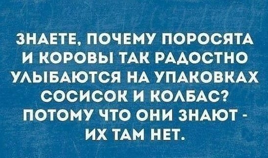 ЗНАЕТЕ ПОЧЕМУ ПОРОСЯТА И КОРОВЫ ТАК РАДОСТНО УЛЫБАЮТСЯ НА УПАКОВКАХ СОСИСОК И КОЛБАС ПОТОМУ ЧТО ОНИ ЗНАЮТ ИХ ТАМ НЕТ