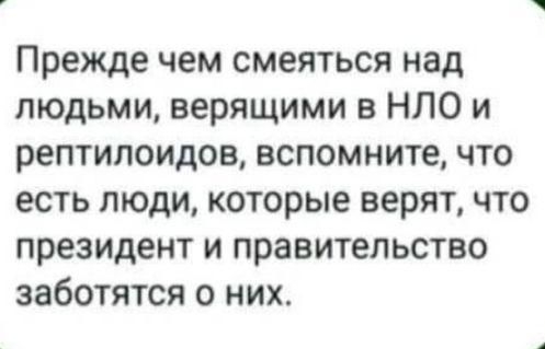 Прежде чем смеяться над людьми верящими в НЛО и рептилоидов вспомните что есть люди которые верят что президент и правительство заботятся 0 них